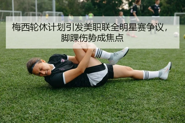 梅西轮休计划引发美职联全明星赛争议，脚踝伤势成焦点