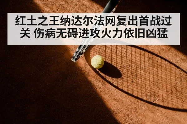 红土之王纳达尔法网复出首战过关 伤病无碍进攻火力依旧凶猛